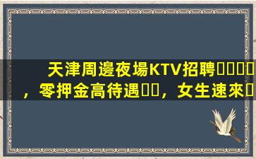 天津周邊夜場KTV招聘，零押金高待遇，女生速來，全國可報